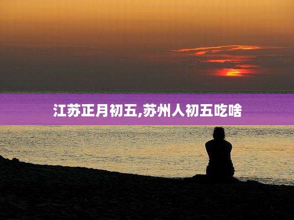 江苏正月初五,苏州人初五吃啥