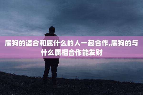 属狗的适合和属什么的人一起合作,属狗的与什么属相合作能发财