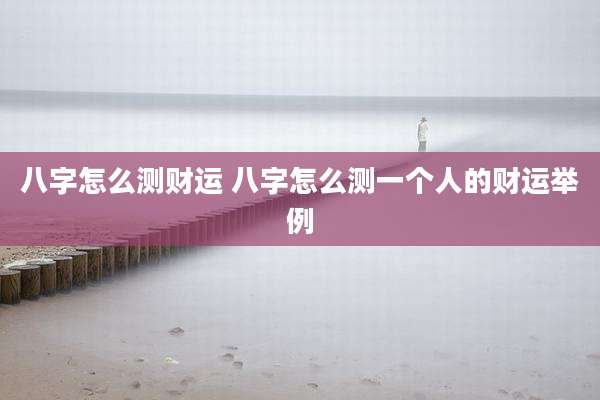八字怎么测财运 八字怎么测一个人的财运举例