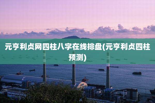 元亨利贞网四柱八字在线排盘(元亨利贞四柱预测)