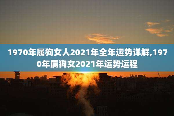 1970年属狗女人2021年全年运势详解,1970年属狗女2021年运势运程