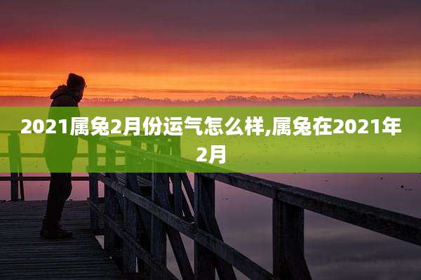 2021属兔2月份运气怎么样,属兔在2021年2月