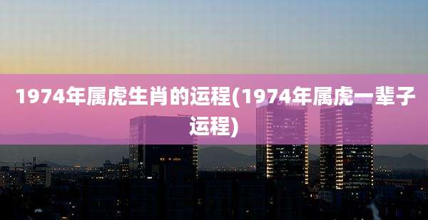 1974年属虎生肖的运程(1974年属虎一辈子运程)