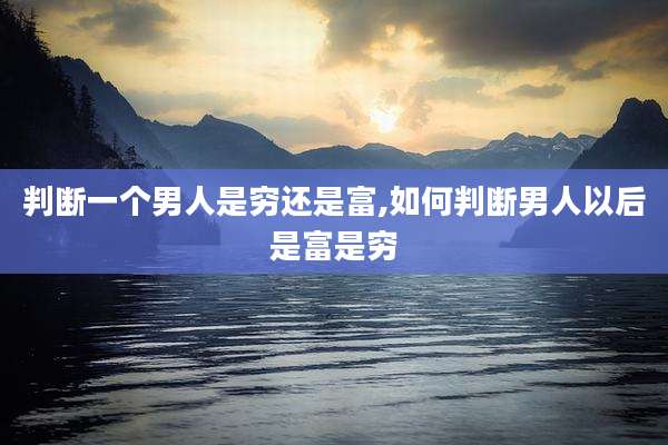 判断一个男人是穷还是富,如何判断男人以后是富是穷