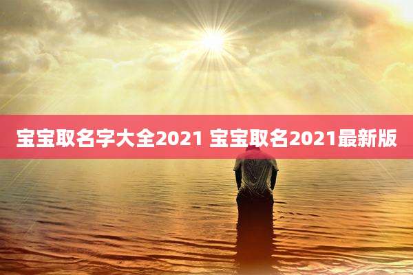 宝宝取名字大全2021 宝宝取名2021最新版