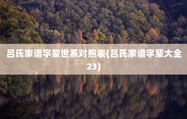 吕氏家谱字辈世系对照表(吕氏家谱字辈大全23)