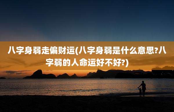 八字身弱走偏财运(八字身弱是什么意思?八字弱的人命运好不好?)