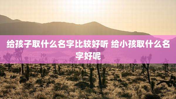 给孩子取什么名字比较好听 给小孩取什么名字好呢