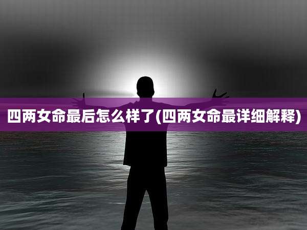 四两女命最后怎么样了(四两女命最详细解释)