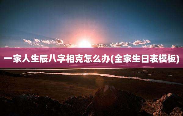 一家人生辰八字相克怎么办(全家生日表模板)