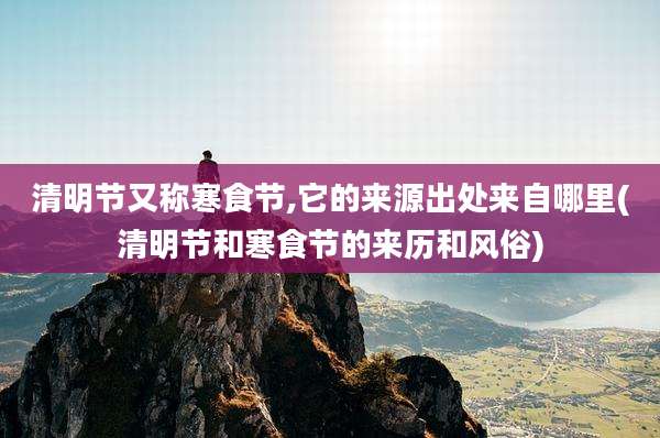 清明节又称寒食节,它的来源出处来自哪里(清明节和寒食节的来历和风俗)