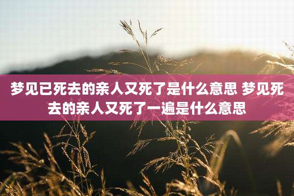 梦见已死去的亲人又死了是什么意思 梦见死去的亲人又死了一遍是什么意思