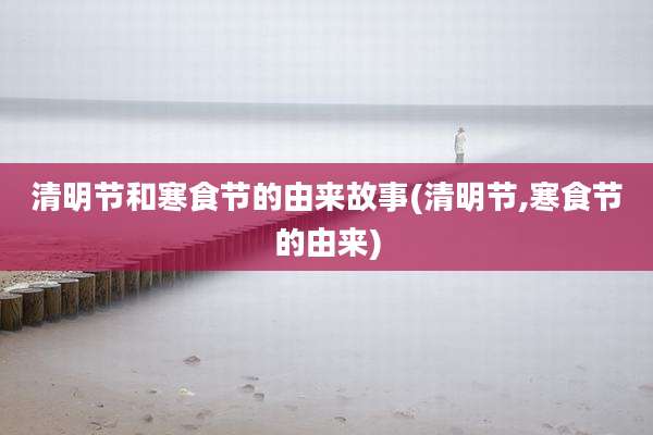 清明节和寒食节的由来故事(清明节,寒食节的由来)