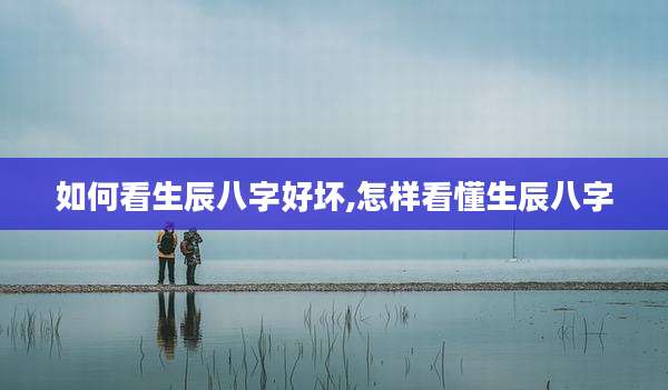 如何看生辰八字好坏,怎样看懂生辰八字