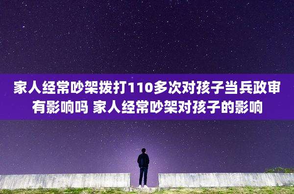 家人经常吵架拨打110多次对孩子当兵政审有影响吗 家人经常吵架对孩子的影响