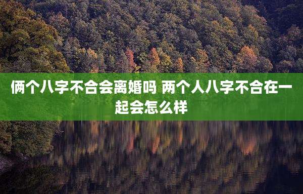 俩个八字不合会离婚吗 两个人八字不合在一起会怎么样