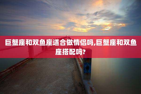 巨蟹座和双鱼座适合做情侣吗,巨蟹座和双鱼座搭配吗?