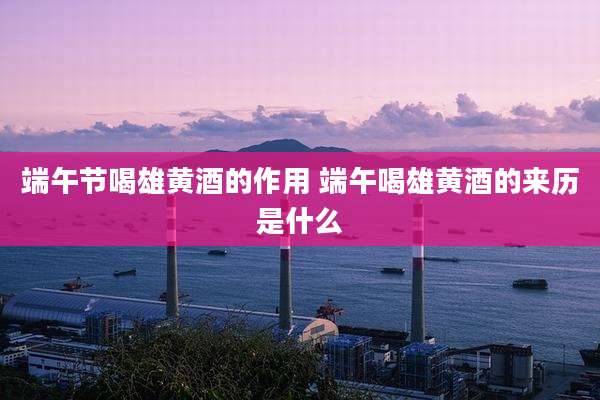 端午节喝雄黄酒的作用 端午喝雄黄酒的来历是什么
