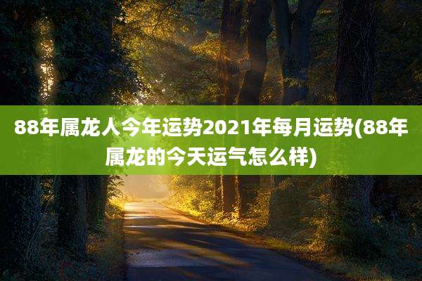 88年属龙人今年运势2021年每月运势(88年属龙的今天运气怎么样)