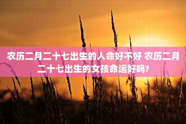 农历二月二十七出生的人命好不好 农历二月二十七出生的女孩命运好吗?