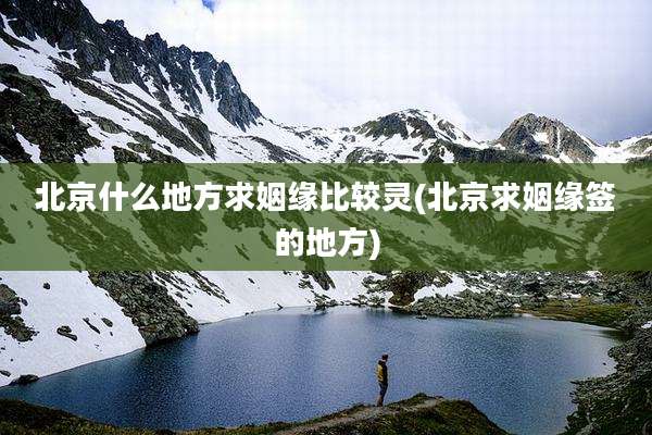 北京什么地方求姻缘比较灵(北京求姻缘签的地方)