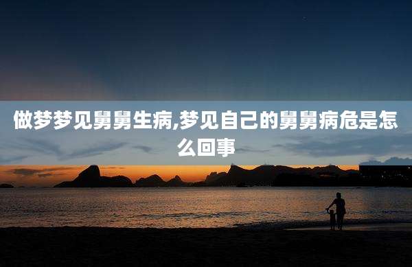 做梦梦见舅舅生病,梦见自己的舅舅病危是怎么回事