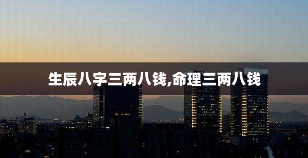 生辰八字三两八钱,命理三两八钱