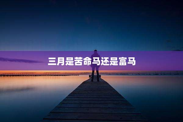三月是苦命马还是富马