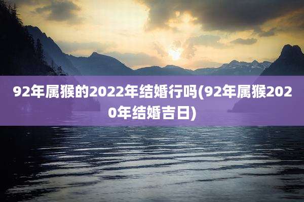 92年属猴的2022年结婚行吗(92年属猴2020年结婚吉日)