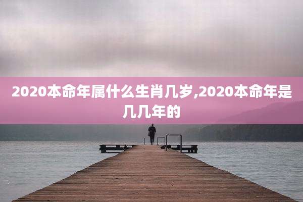 2020本命年属什么生肖几岁,2020本命年是几几年的