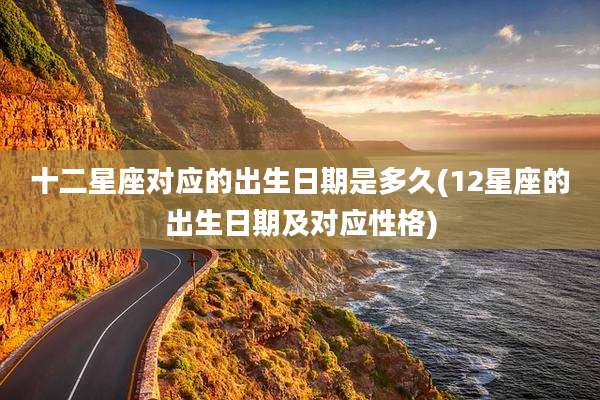 十二星座对应的出生日期是多久(12星座的出生日期及对应性格)