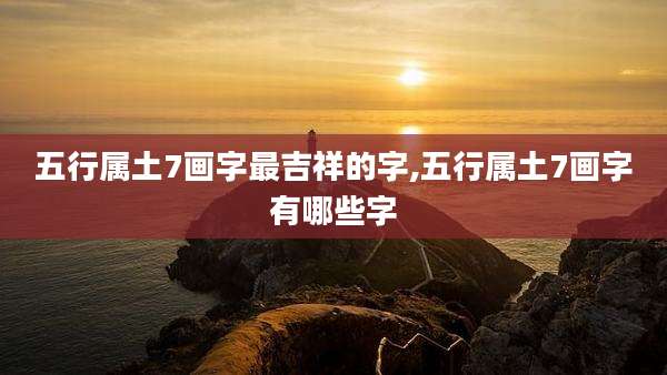 五行属土7画字最吉祥的字,五行属土7画字有哪些字