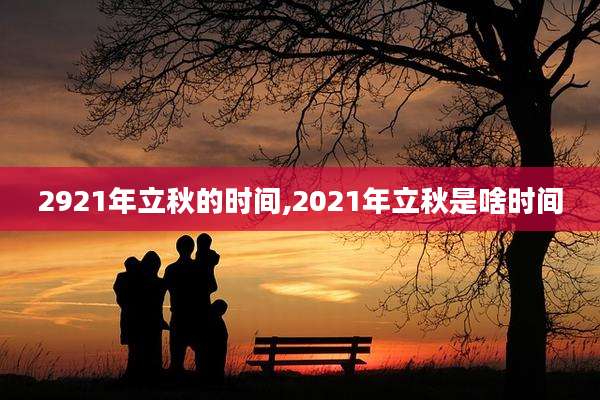 2921年立秋的时间,2021年立秋是啥时间