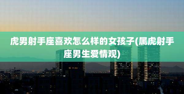 虎男射手座喜欢怎么样的女孩子(属虎射手座男生爱情观)