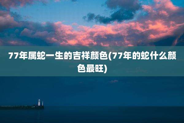 77年属蛇一生的吉祥颜色(77年的蛇什么颜色最旺)