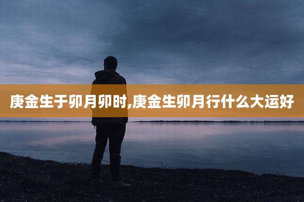 庚金生于卯月卯时,庚金生卯月行什么大运好