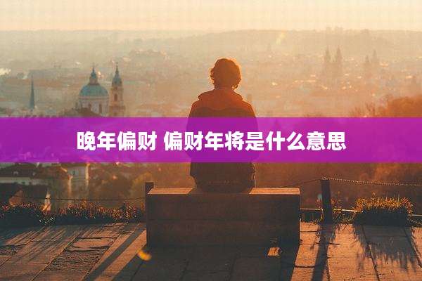 晚年偏财 偏财年将是什么意思