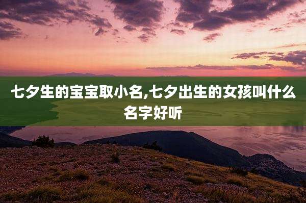 七夕生的宝宝取小名,七夕出生的女孩叫什么名字好听
