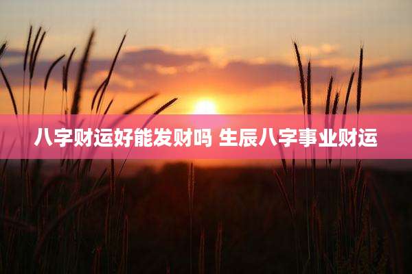 八字财运好能发财吗 生辰八字事业财运