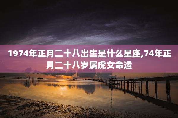 1974年正月二十八出生是什么星座,74年正月二十八岁属虎女命运