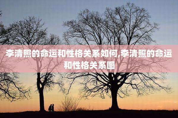 李清照的命运和性格关系如何,李清照的命运和性格关系图