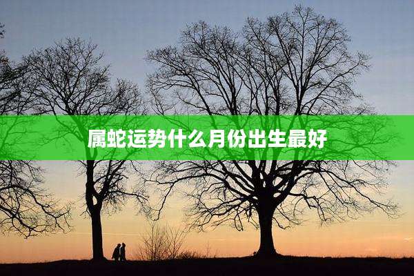 属蛇运势什么月份出生最好