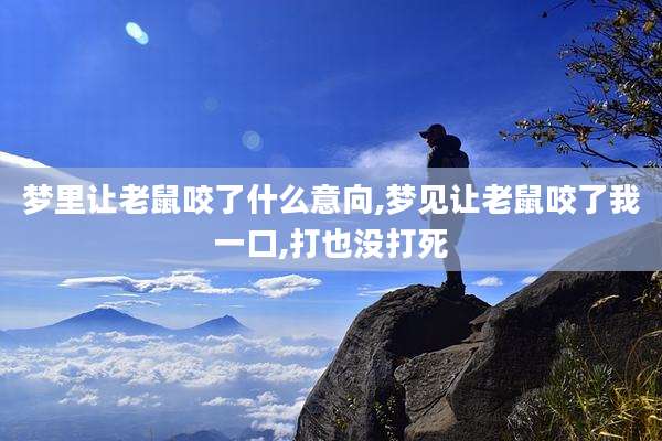 梦里让老鼠咬了什么意向,梦见让老鼠咬了我一口,打也没打死