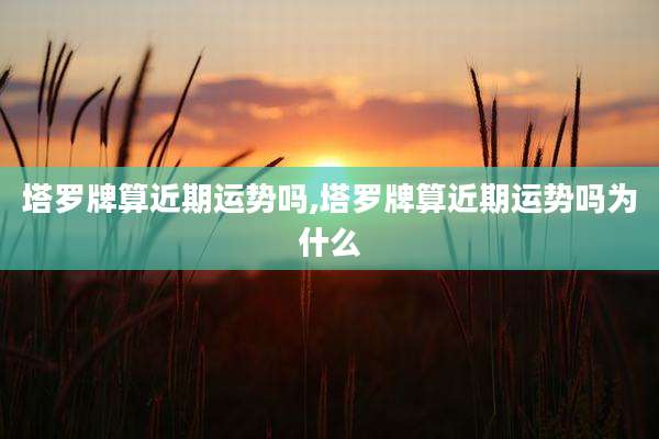 塔罗牌算近期运势吗,塔罗牌算近期运势吗为什么