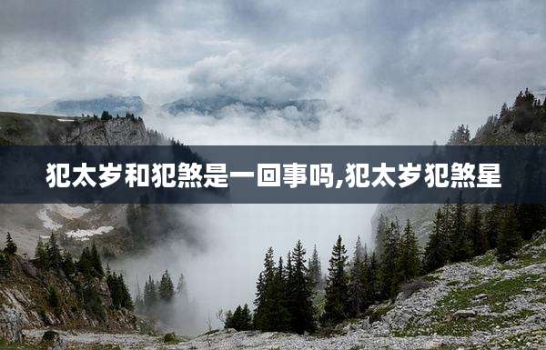 犯太岁和犯煞是一回事吗,犯太岁犯煞星