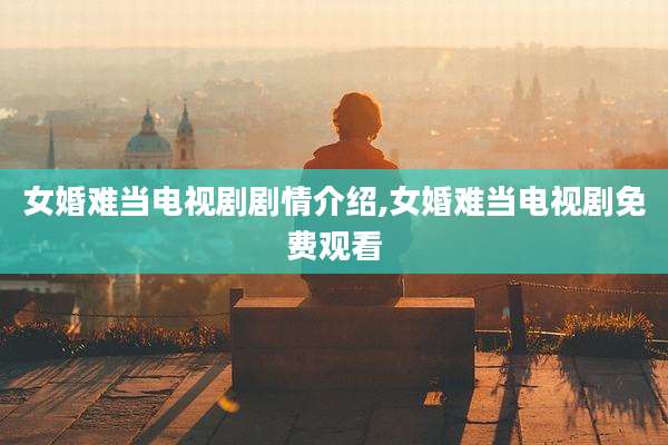 女婚难当电视剧剧情介绍,女婚难当电视剧免费观看
