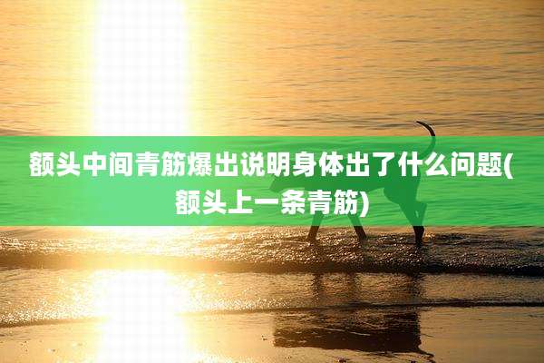 额头中间青筋爆出说明身体出了什么问题(额头上一条青筋)