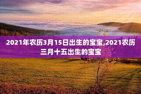 2021年农历3月15日出生的宝宝,2021农历三月十五出生的宝宝