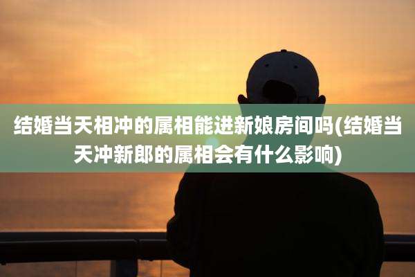 结婚当天相冲的属相能进新娘房间吗(结婚当天冲新郎的属相会有什么影响)