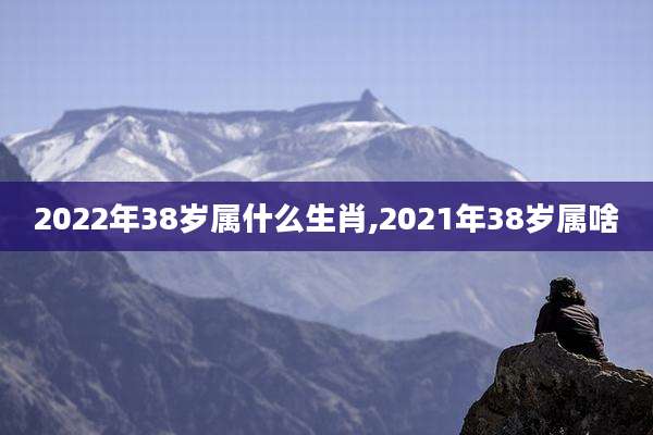 2022年38岁属什么生肖,2021年38岁属啥